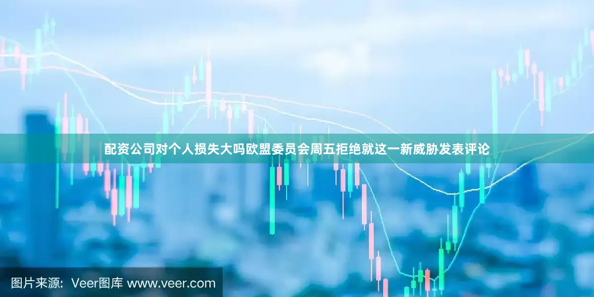 配资公司对个人损失大吗欧盟委员会周五拒绝就这一新威胁发表评论