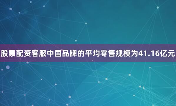 股票配资客服中国品牌的平均零售规模为41.16亿元