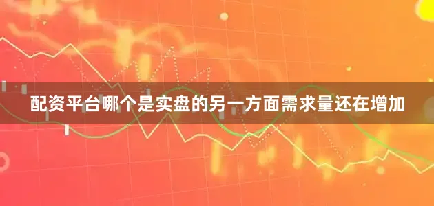 配资平台哪个是实盘的另一方面需求量还在增加