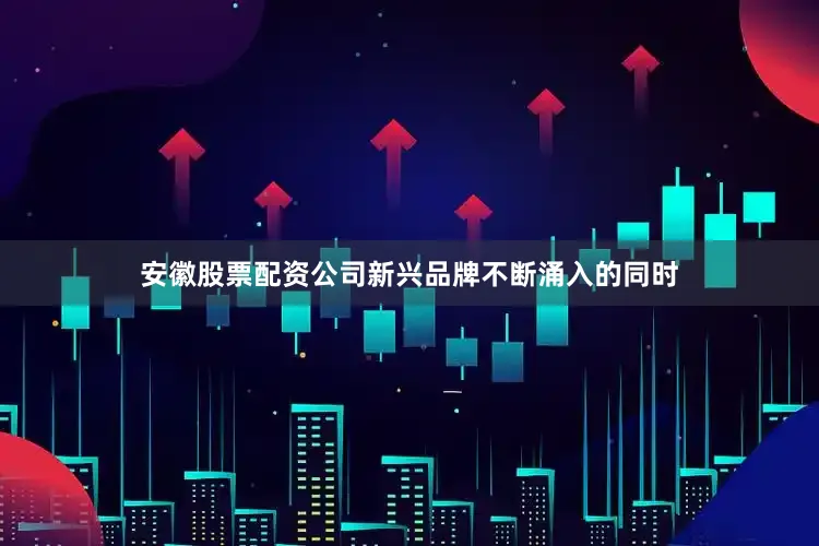 安徽股票配资公司新兴品牌不断涌入的同时