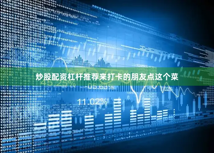炒股配资杠杆推荐来打卡的朋友点这个菜