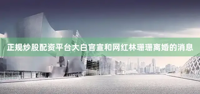 正规炒股配资平台大白官宣和网红林珊珊离婚的消息