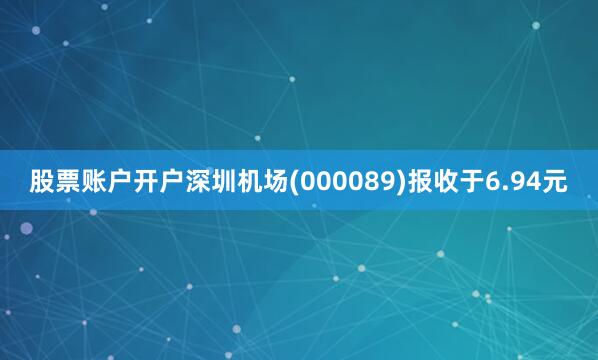 股票账户开户深圳机场(000089)报收于6.94元