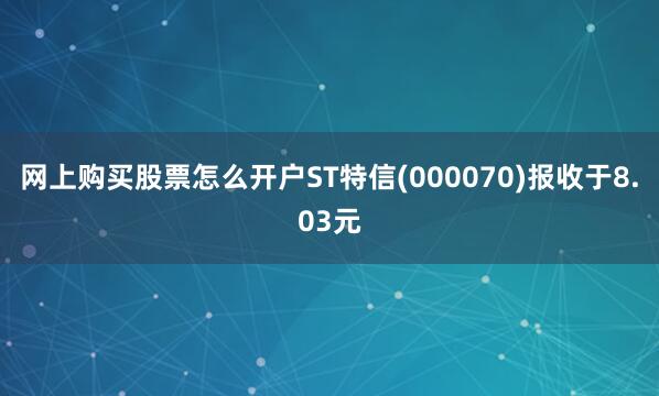 网上购买股票怎么开户ST特信(000070)报收于8.03元