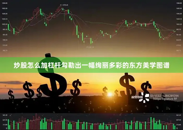 炒股怎么加杠杆勾勒出一幅绚丽多彩的东方美学图谱