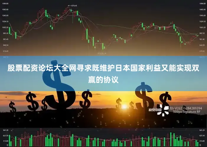 股票配资论坛大全网寻求既维护日本国家利益又能实现双赢的协议