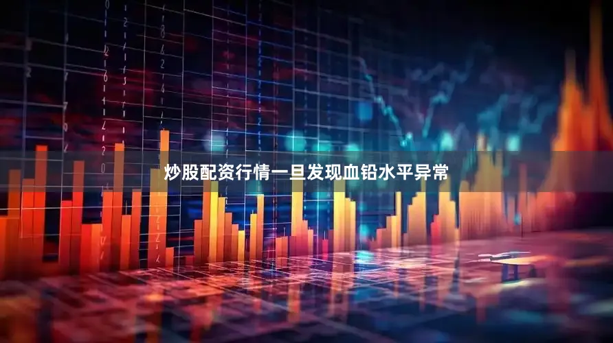 炒股配资行情一旦发现血铅水平异常