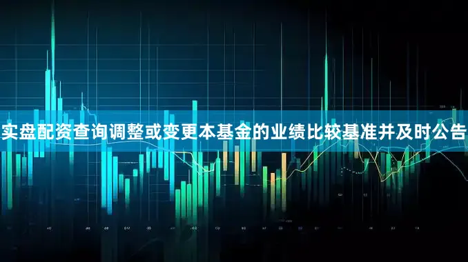 实盘配资查询调整或变更本基金的业绩比较基准并及时公告