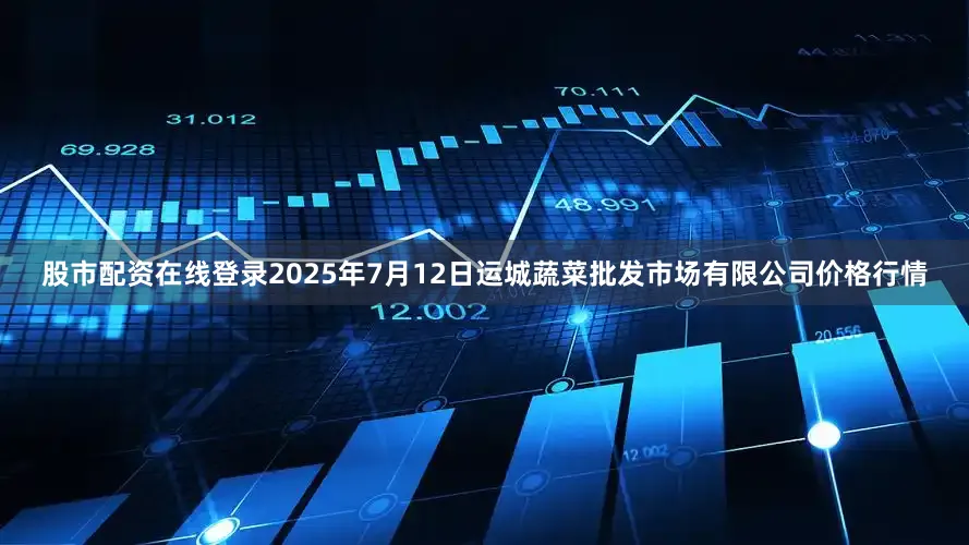 股市配资在线登录2025年7月12日运城蔬菜批发市场有限公司价格行情