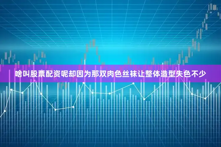 啥叫股票配资呢却因为那双肉色丝袜让整体造型失色不少