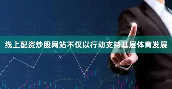 线上配资炒股网站不仅以行动支持基层体育发展