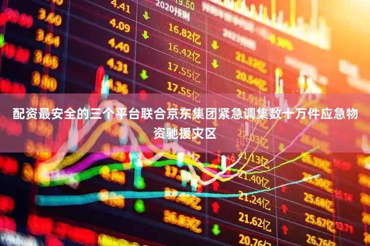 配资最安全的三个平台联合京东集团紧急调集数十万件应急物资驰援灾区