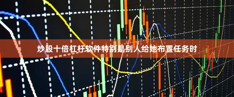 炒股十倍杠杆软件特别是别人给她布置任务时