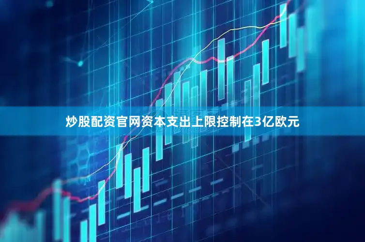 炒股配资官网资本支出上限控制在3亿欧元