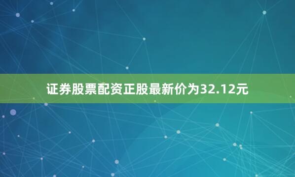 证券股票配资正股最新价为32.12元