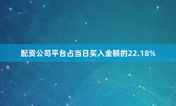 配资公司平台占当日买入金额的22.18%