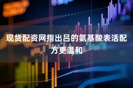 现货配资网指出吕的氨基酸表活配方更温和
