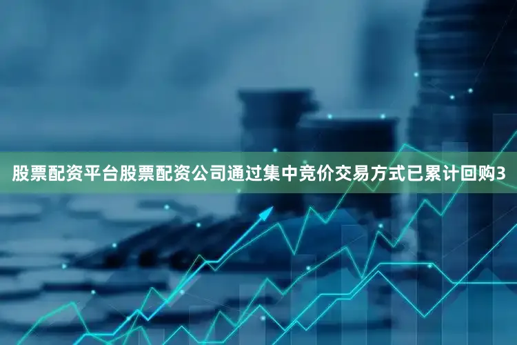 股票配资平台股票配资公司通过集中竞价交易方式已累计回购3