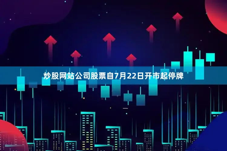 炒股网站公司股票自7月22日开市起停牌