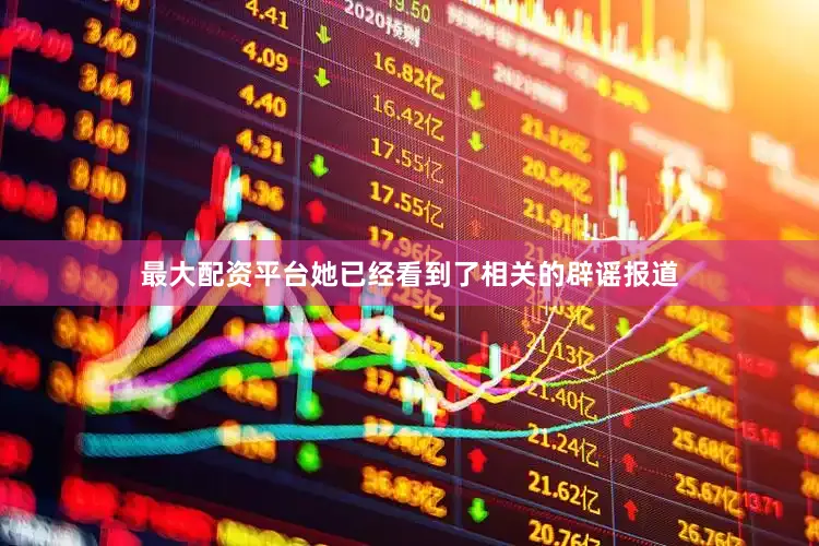 最大配资平台她已经看到了相关的辟谣报道