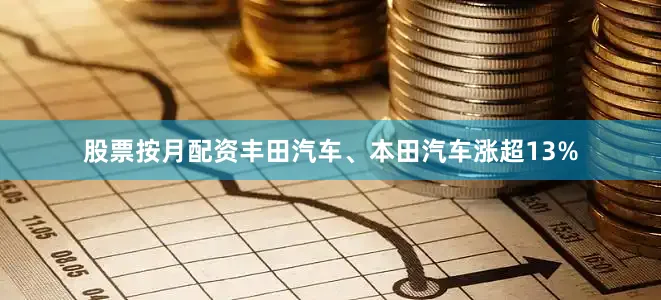 股票按月配资丰田汽车、本田汽车涨超13%