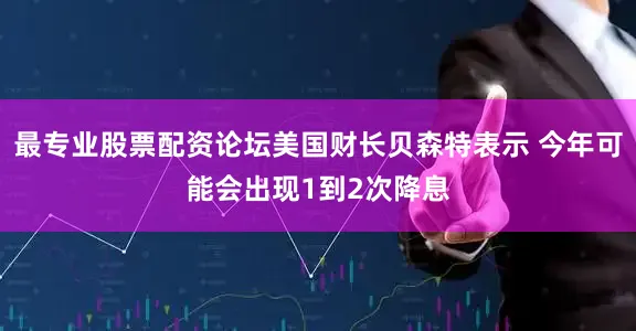 最专业股票配资论坛美国财长贝森特表示 今年可能会出现1到2次降息