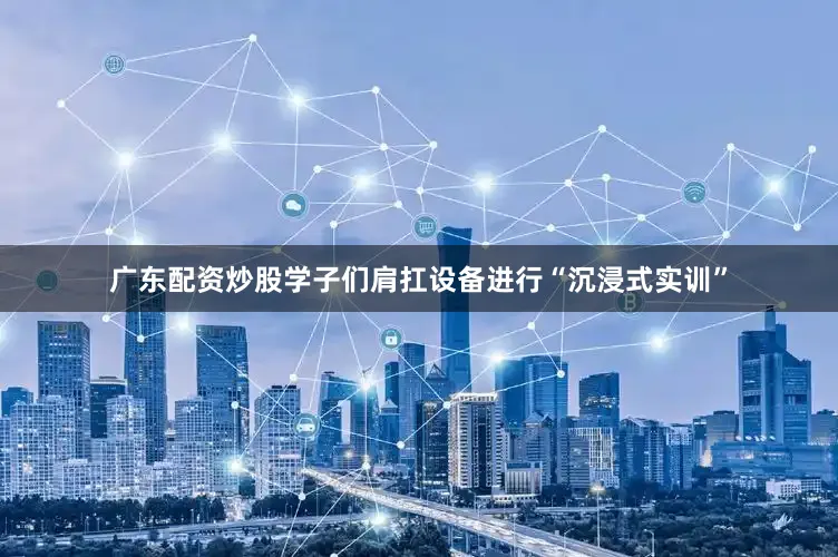 广东配资炒股学子们肩扛设备进行“沉浸式实训”