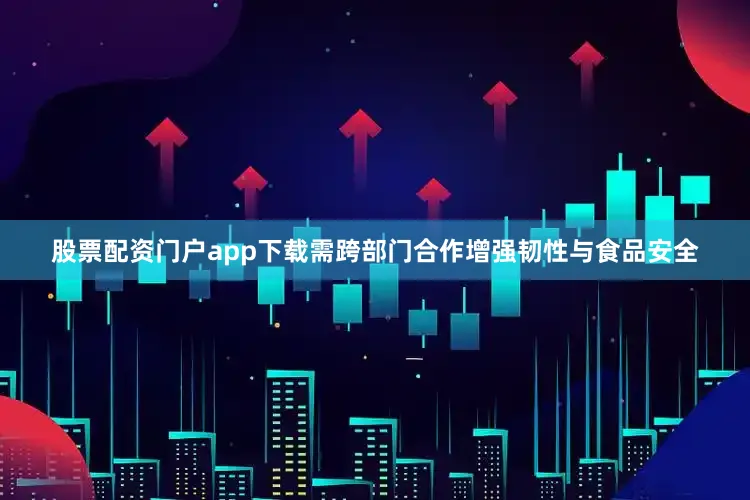 股票配资门户app下载需跨部门合作增强韧性与食品安全
