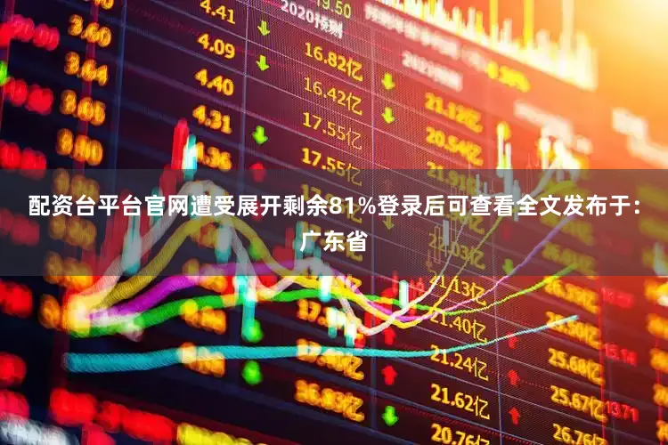 配资台平台官网遭受展开剩余81%登录后可查看全文发布于：广东省
