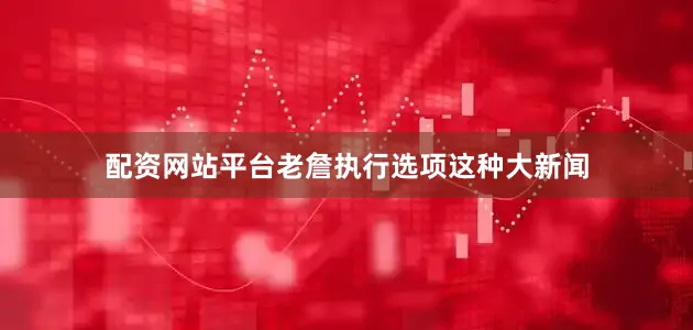 配资网站平台老詹执行选项这种大新闻