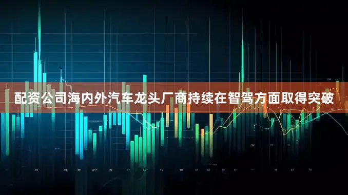 配资公司海内外汽车龙头厂商持续在智驾方面取得突破