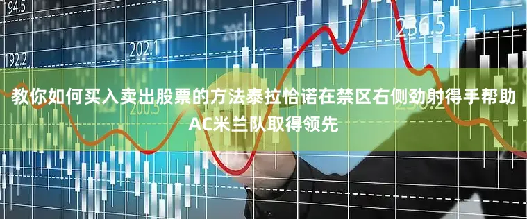 教你如何买入卖出股票的方法泰拉恰诺在禁区右侧劲射得手帮助AC米兰队取得领先