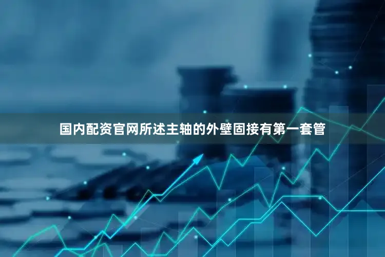 国内配资官网所述主轴的外壁固接有第一套管
