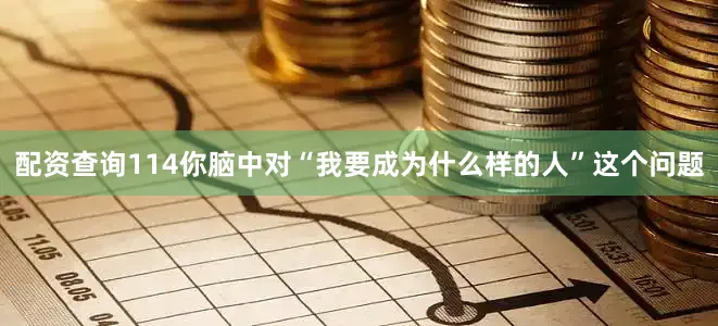配资查询114你脑中对“我要成为什么样的人”这个问题
