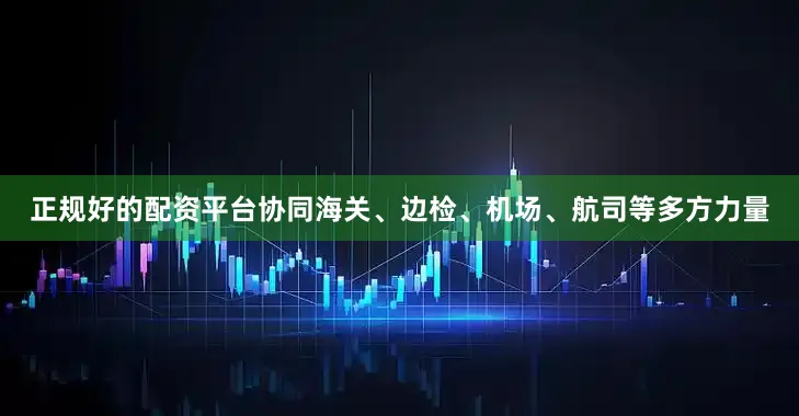 正规好的配资平台协同海关、边检、机场、航司等多方力量