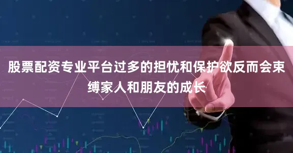 股票配资专业平台过多的担忧和保护欲反而会束缚家人和朋友的成长