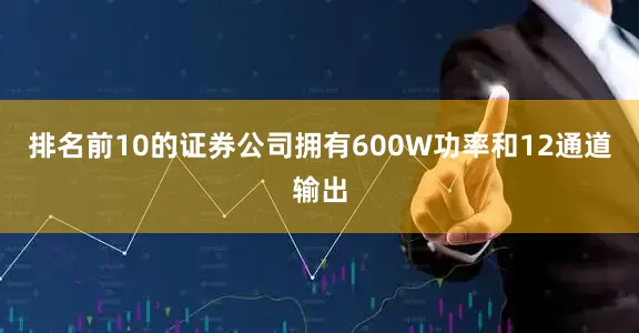 排名前10的证券公司拥有600W功率和12通道输出