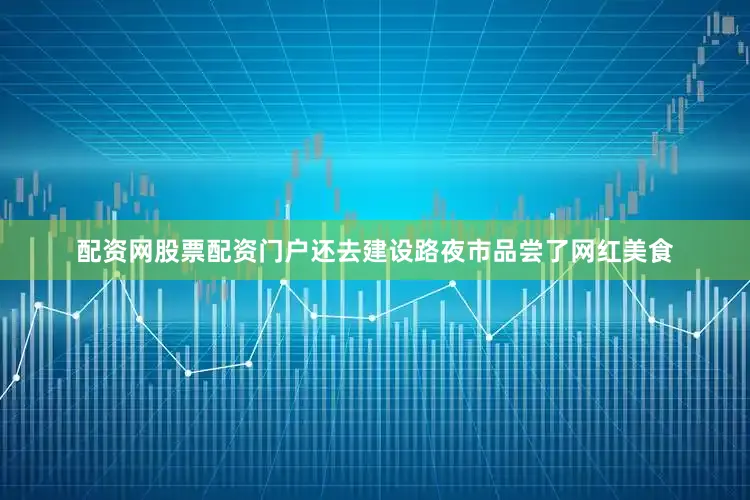 配资网股票配资门户还去建设路夜市品尝了网红美食