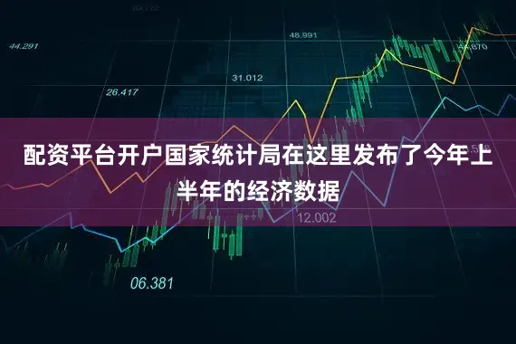 配资平台开户国家统计局在这里发布了今年上半年的经济数据