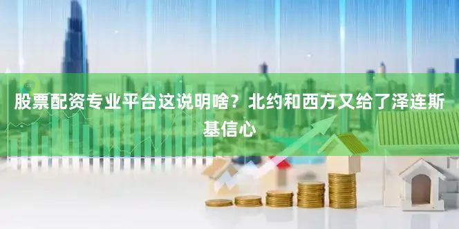 股票配资专业平台这说明啥？北约和西方又给了泽连斯基信心
