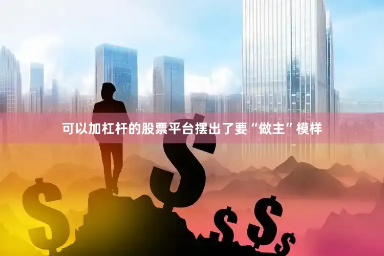 可以加杠杆的股票平台摆出了要“做主”模样