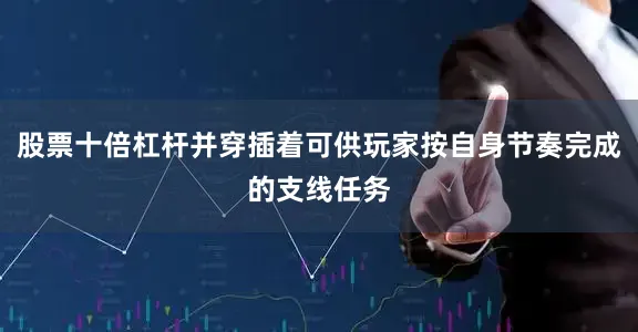 股票十倍杠杆并穿插着可供玩家按自身节奏完成的支线任务