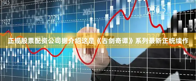 正规股票配资公司据介绍这是《古剑奇谭》系列最新正统续作