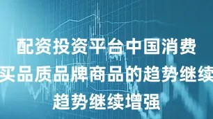 配资投资平台中国消费者购买品质品牌商品的趋势继续增强