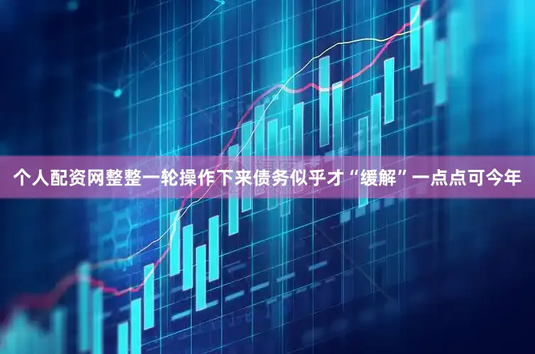 个人配资网整整一轮操作下来债务似乎才“缓解”一点点可今年