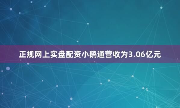 正规网上实盘配资小鹅通营收为3.06亿元