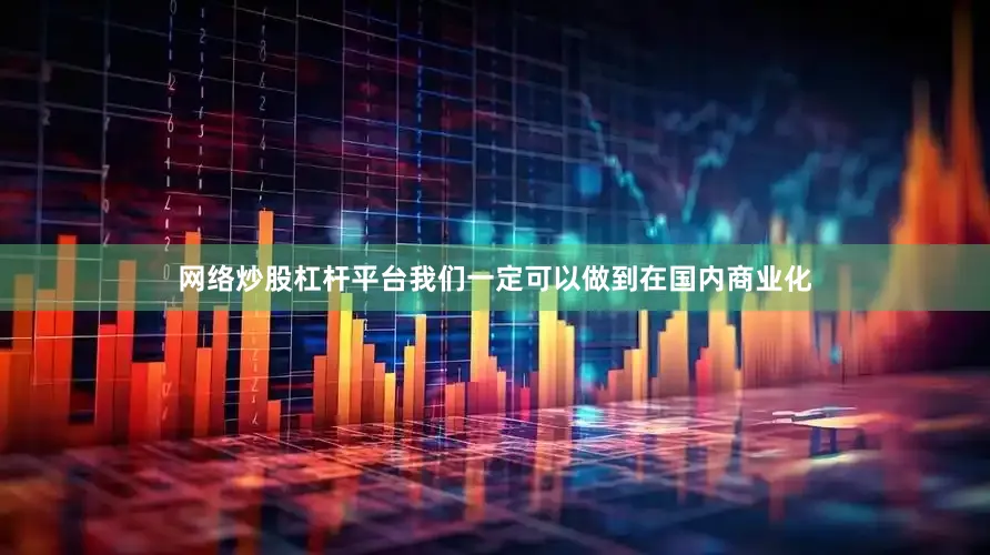 网络炒股杠杆平台我们一定可以做到在国内商业化