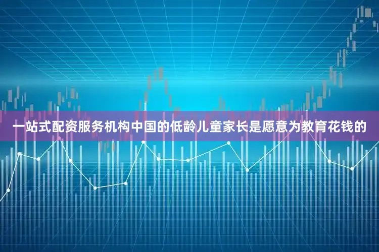 一站式配资服务机构中国的低龄儿童家长是愿意为教育花钱的