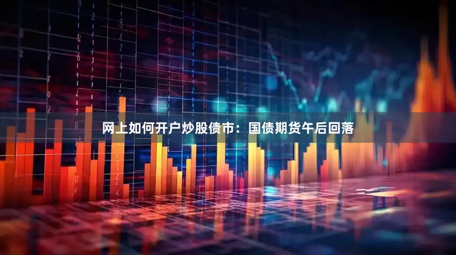 网上如何开户炒股债市：国债期货午后回落