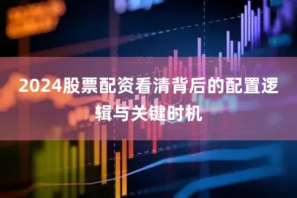 2024股票配资看清背后的配置逻辑与关键时机